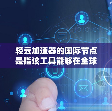 轻云加速器的国际节点是指该工具能够在全球范围内的网络环境中运行和使用的版本。以下是对其的主要特点和功能的详细说明 轻云加速器的国际节点是指该工具能够在全球范围内的网络环境中运行和使用的版本。以下是对其的主要特点和功能的详细说明