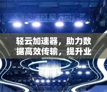 轻云加速器,助力数据高效传输,提升业务品质 轻云加速器,助力数据高效传输,提升业务品质