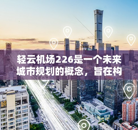轻云机场226是一个未来城市规划的概念,旨在构建一个以自然与科技为元素的城市空间。以下是对这个概念的一些详细说明 轻云机场226是一个未来城市规划的概念,旨在构建一个以自然与科技为元素的城市空间。以下是对这个概念的一些详细说明