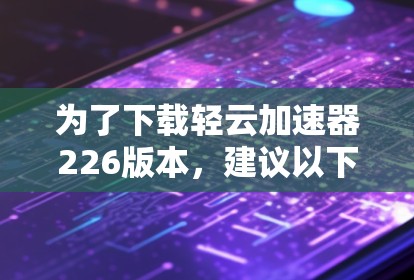 为了下载轻云加速器226版本,建议以下步骤 为了下载轻云加速器226版本,建议以下步骤