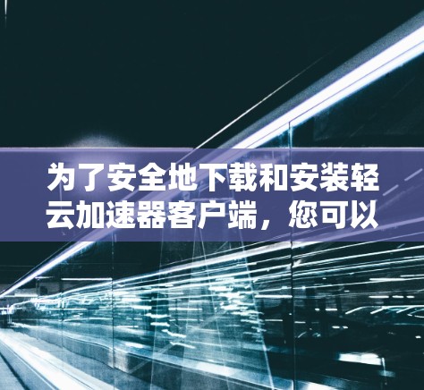 为了安全地下载和安装轻云加速器客户端,您可以按照以下步骤操作 为了安全地下载和安装轻云加速器客户端,您可以按照以下步骤操作