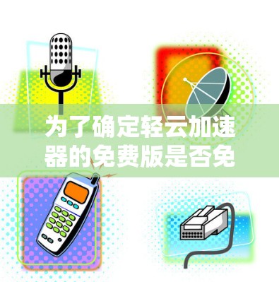 为了确定轻云加速器的免费版是否免费,可以按照以下步骤进行 为了确定轻云加速器的免费版是否免费,可以按照以下步骤进行