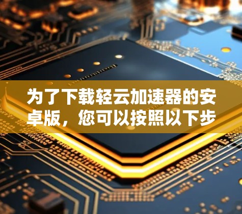 为了下载轻云加速器的安卓版,您可以按照以下步骤进行操作 为了下载轻云加速器的安卓版,您可以按照以下步骤进行操作
