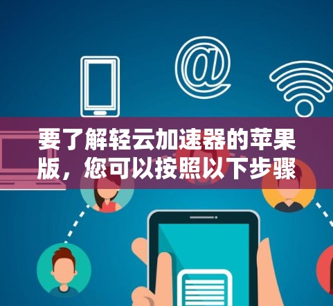要了解轻云加速器的苹果版,您可以按照以下步骤进行 要了解轻云加速器的苹果版,您可以按照以下步骤进行