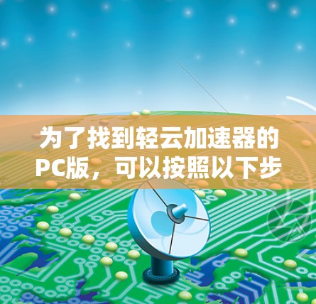 为了找到轻云加速器的PC版,可以按照以下步骤操作 为了找到轻云加速器的PC版,可以按照以下步骤操作