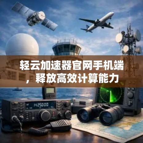 轻云加速器官网手机端,释放高效计算能力 轻云加速器官网手机端,释放高效计算能力