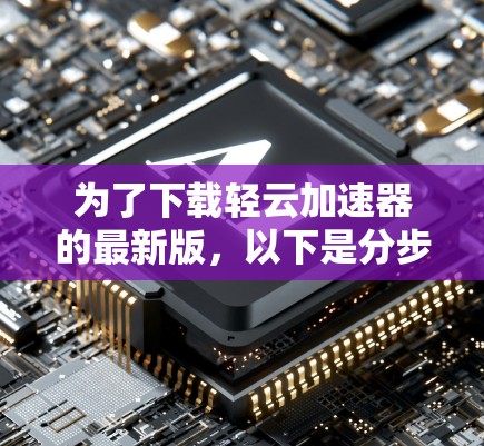 为了下载轻云加速器的最新版,以下是分步指南 为了下载轻云加速器的最新版,以下是分步指南