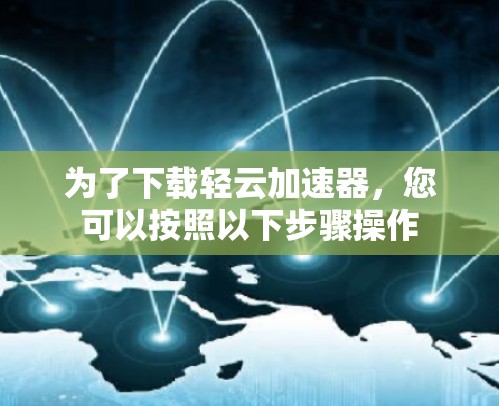 为了下载轻云加速器,您可以按照以下步骤操作 为了下载轻云加速器,您可以按照以下步骤操作