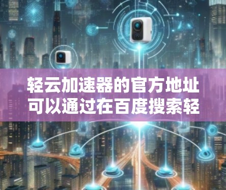 轻云加速器的官方地址可以通过在百度搜索轻云加速器来找到。以下是步骤说明 轻云加速器的官方地址可以通过在百度搜索轻云加速器来找到。以下是步骤说明