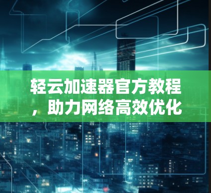 轻云加速器官方教程,助力网络高效优化 轻云加速器官方教程,助力网络高效优化