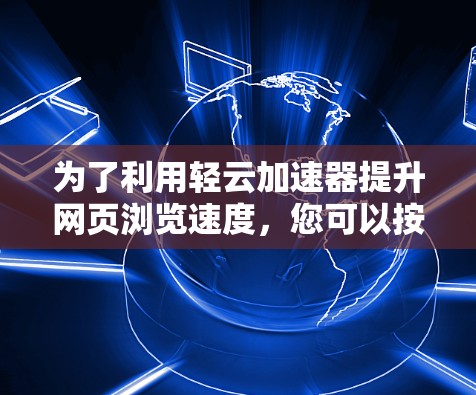 为了利用轻云加速器提升网页浏览速度,您可以按照以下步骤进行操作 为了利用轻云加速器提升网页浏览速度,您可以按照以下步骤进行操作