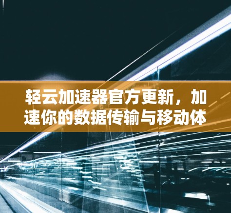 轻云加速器官方更新,加速你的数据传输与移动体验 轻云加速器官方更新,加速你的数据传输与移动体验