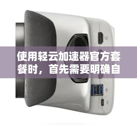 使用轻云加速器官方套餐时,首先需要明确自己的具体需求和预算。以下是详细的步骤和建议 使用轻云加速器官方套餐时,首先需要明确自己的具体需求和预算。以下是详细的步骤和建议