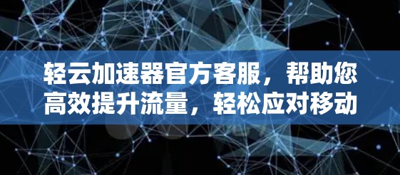 轻云加速器官方客服,帮助您高效提升流量,轻松应对移动支付与广告广告 轻云加速器官方客服,帮助您高效提升流量,轻松应对移动支付与广告广告