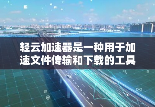 轻云加速器是一种用于加速文件传输和下载的工具,官方支持的功能和使用方法如下 轻云加速器是一种用于加速文件传输和下载的工具,官方支持的功能和使用方法如下