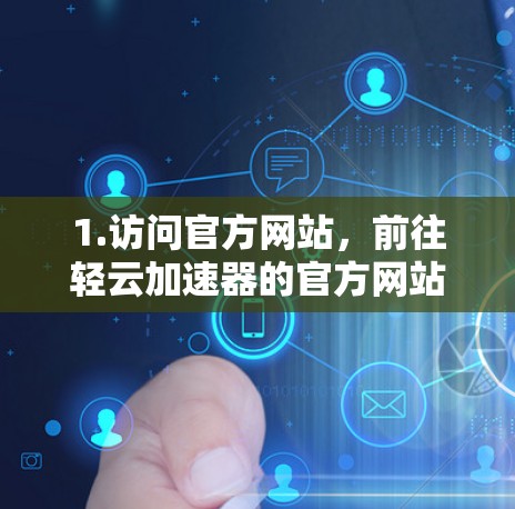 1.访问官方网站,前往轻云加速器的官方网站,确保访问时间正确无误 1.访问官方网站,前往轻云加速器的官方网站,确保访问时间正确无误