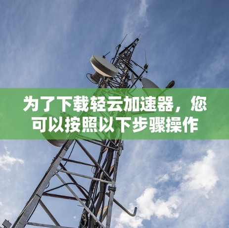 为了下载轻云加速器,您可以按照以下步骤操作 为了下载轻云加速器,您可以按照以下步骤操作