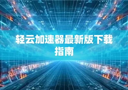 轻云加速器最新版下载指南 轻云加速器最新版下载指南
