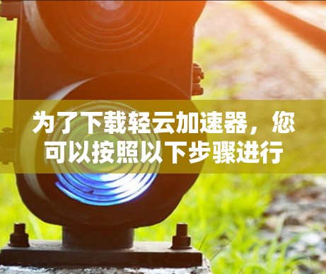 为了下载轻云加速器,您可以按照以下步骤进行 为了下载轻云加速器,您可以按照以下步骤进行