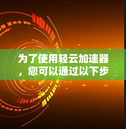 为了使用轻云加速器,您可以通过以下步骤进行 为了使用轻云加速器,您可以通过以下步骤进行