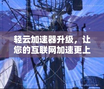 轻云加速器升级,让您的互联网加速更上一层楼! 轻云加速器升级,让您的互联网加速更上一层楼!