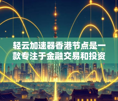 轻云加速器香港节点是一款专注于金融交易和投资的加速平台,主要服务于香港地区的用户。以下是对该平台的详细介绍 轻云加速器香港节点是一款专注于金融交易和投资的加速平台,主要服务于香港地区的用户。以下是对该平台的详细介绍