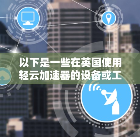 以下是一些在英国使用轻云加速器的设备或工具,以及它们的特点 以下是一些在英国使用轻云加速器的设备或工具,以及它们的特点