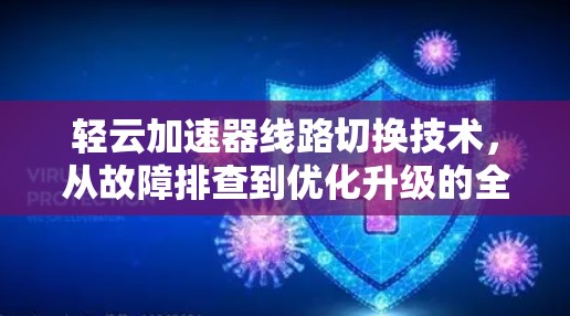 轻云加速器线路切换技术,从故障排查到优化升级的全生命周期解决方案 轻云加速器线路切换技术,从故障排查到优化升级的全生命周期解决方案