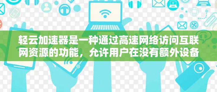 轻云加速器是一种通过高速网络访问互联网资源的功能，允许用户在没有额外设备连接的情况下，实时下载和使用多种资源。以下是详细的分析和建议
