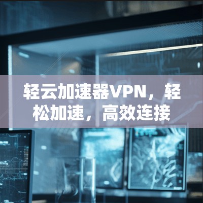 轻云加速器VPN,轻松加速,高效连接,开启您的VPN之旅 轻云加速器VPN,轻松加速,高效连接,开启您的VPN之旅