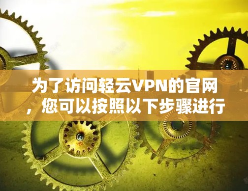 为了访问轻云VPN的官网,您可以按照以下步骤进行操作 为了访问轻云VPN的官网,您可以按照以下步骤进行操作