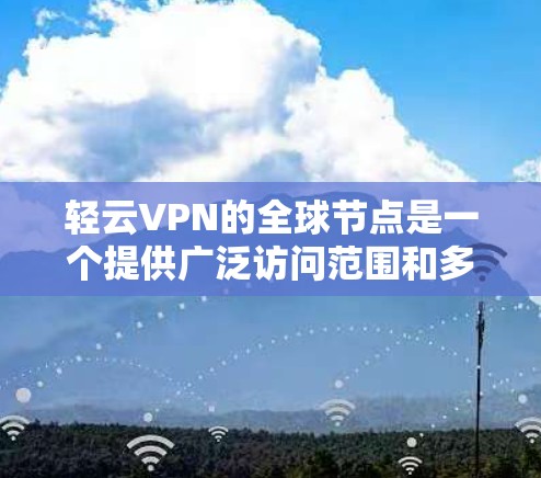 轻云VPN的全球节点是一个提供广泛访问范围和多设备接入的VPN服务,主要特点如下 轻云VPN的全球节点是一个提供广泛访问范围和多设备接入的VPN服务,主要特点如下