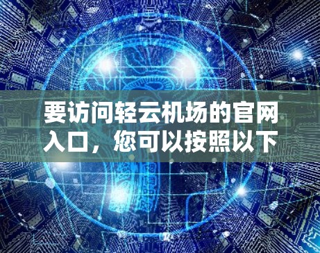 要访问轻云机场的官网入口,您可以按照以下步骤操作 要访问轻云机场的官网入口,您可以按照以下步骤操作