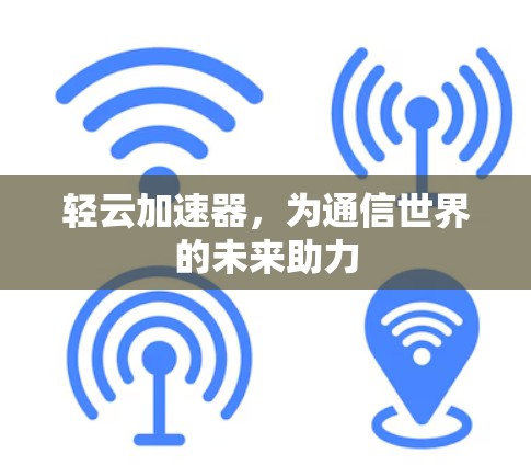 轻云加速器,为通信世界的未来助力 轻云加速器,为通信世界的未来助力