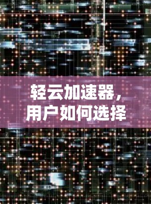 轻云加速器,用户如何选择?全面解析与推荐 轻云加速器,用户如何选择?全面解析与推荐