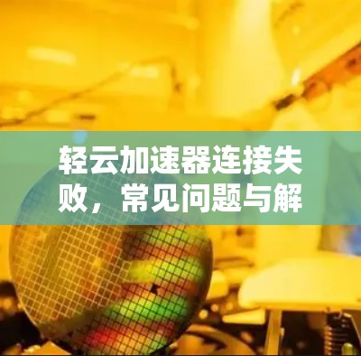 轻云加速器连接失败,常见问题与解决方案 轻云加速器连接失败,常见问题与解决方案