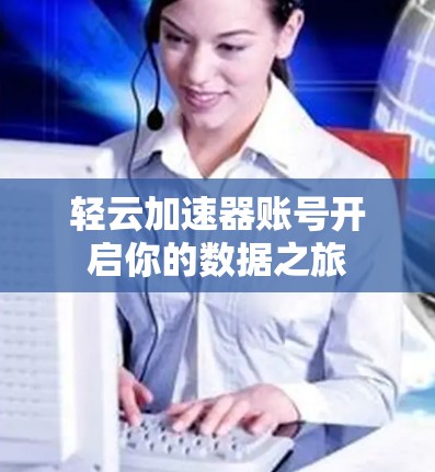 轻云加速器账号开启你的数据之旅 轻云加速器账号开启你的数据之旅