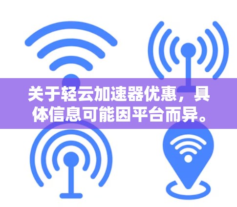 关于轻云加速器优惠,具体信息可能因平台而异。以下是常见的加速器平台及其可能的优惠活动 关于轻云加速器优惠,具体信息可能因平台而异。以下是常见的加速器平台及其可能的优惠活动