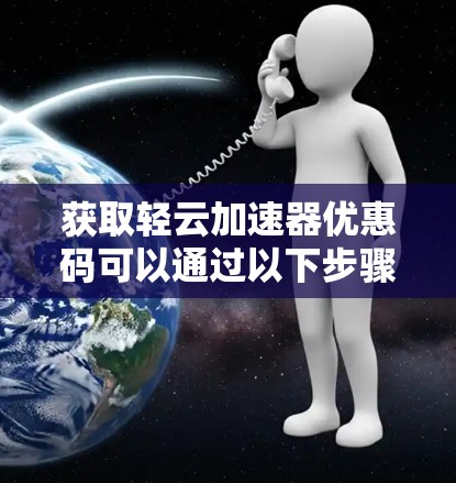 获取轻云加速器优惠码可以通过以下步骤进行 获取轻云加速器优惠码可以通过以下步骤进行