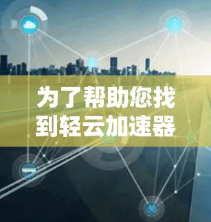 为了帮助您找到轻云加速器的优惠券,以下是几个常见的优惠渠道和方法 为了帮助您找到轻云加速器的优惠券,以下是几个常见的优惠渠道和方法