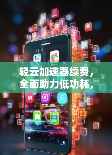 轻云加速器续费,全面助力低功耗,助力智能设备加速 轻云加速器续费,全面助力低功耗,助力智能设备加速