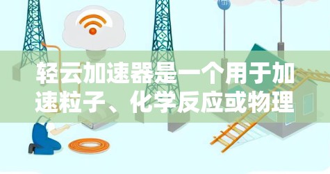 轻云加速器是一个用于加速粒子、化学反应或物理过程的物理加速装置。以下是对轻云加速器的常见问题FAQ 轻云加速器是一个用于加速粒子、化学反应或物理过程的物理加速装置。以下是对轻云加速器的常见问题FAQ