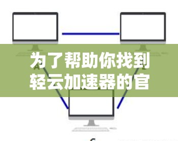 为了帮助你找到轻云加速器的官方网站和客服信息,建议按照以下步骤操作 为了帮助你找到轻云加速器的官方网站和客服信息,建议按照以下步骤操作