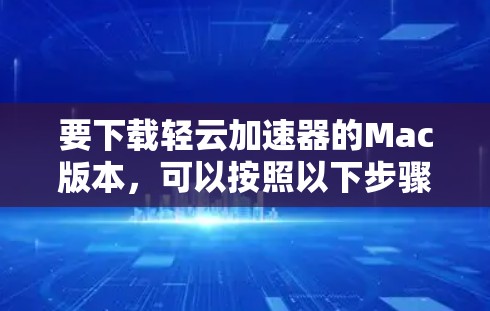 要下载轻云加速器的Mac版本,可以按照以下步骤进行 要下载轻云加速器的Mac版本,可以按照以下步骤进行