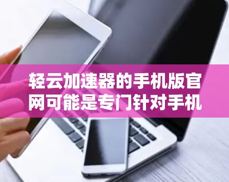轻云加速器的手机版官网可能是专门针对手机用户设计的加速工具,旨在帮助用户在手机上快速提升网络速度。以下是一些常见的轻云加速器的官网链接,供您参考 轻云加速器的手机版官网可能是专门针对手机用户设计的加速工具,旨在帮助用户在手机上快速提升网络速度。以下是一些常见的轻云加速器的官网链接,供您参考