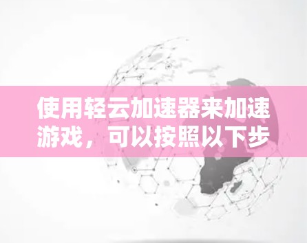 使用轻云加速器来加速游戏,可以按照以下步骤进行操作,确保安全且有效 使用轻云加速器来加速游戏,可以按照以下步骤进行操作,确保安全且有效