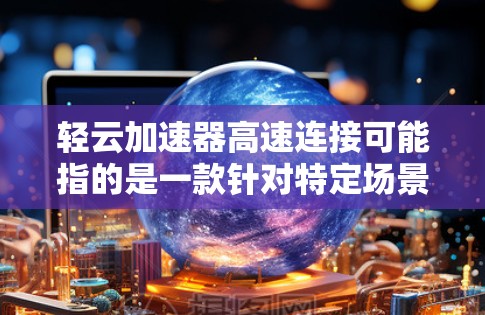 轻云加速器高速连接可能指的是一款针对特定场景或用户群体设计的加速器,旨在提升连接速度、减少延迟或优化网络体验。以下是一些可能的解释和潜在用途 轻云加速器高速连接可能指的是一款针对特定场景或用户群体设计的加速器,旨在提升连接速度、减少延迟或优化网络体验。以下是一些可能的解释和潜在用途