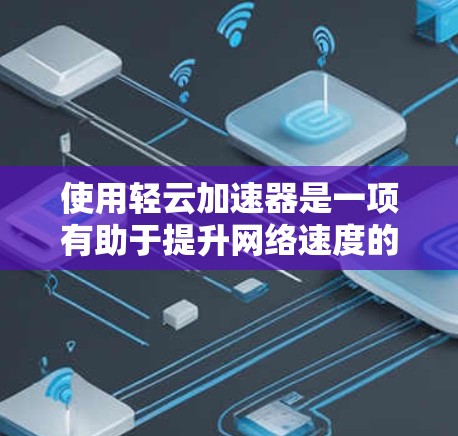 使用轻云加速器是一项有助于提升网络速度的工具,以下是详细的步骤和注意事项 使用轻云加速器是一项有助于提升网络速度的工具,以下是详细的步骤和注意事项