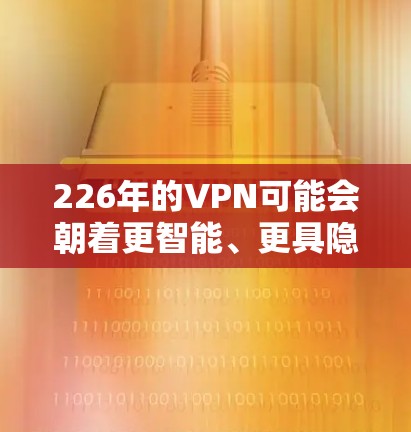 226年的VPN可能会朝着更智能、更具隐私性和安全性的方向发展。随着技术的进步和智能网络的建设,未来的VPN可能会更加注重安全性、隐私性和效率。以下是一些可能在226年出现的最新VPN类型 226年的VPN可能会朝着更智能、更具隐私性和安全性的方向发展。随着技术的进步和智能网络的建设,未来的VPN可能会更加注重安全性、隐私性和效率。以下是一些可能在226年出现的最新VPN类型