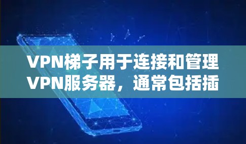 VPN梯子用于连接和管理VPN服务器，通常包括插件或软件工具。以下是一些步骤指南